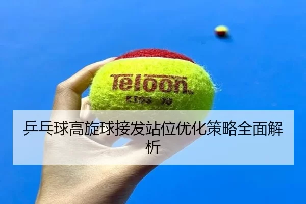 乒乓球高旋球接发站位优化策略全面解析